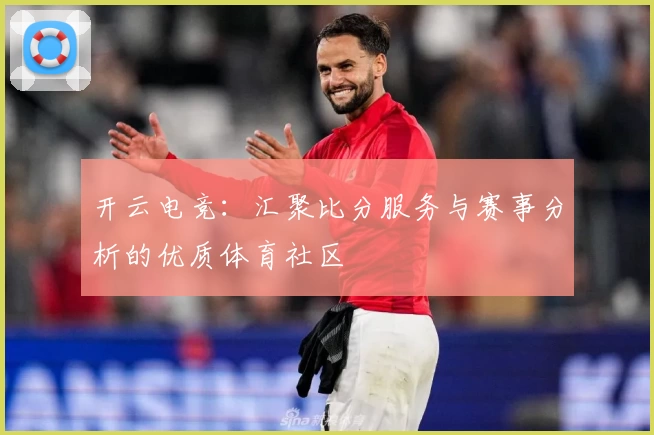 开云电竞:汇聚比分服务与赛事分析的优质体育社区