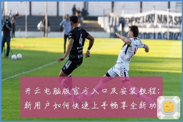 开云电脑版官方入口及安装教程：新用户如何快速上手畅享全新功能亮点