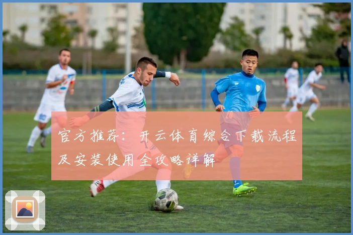官方推荐：开云体育综合下载流程及安装使用全攻略详解