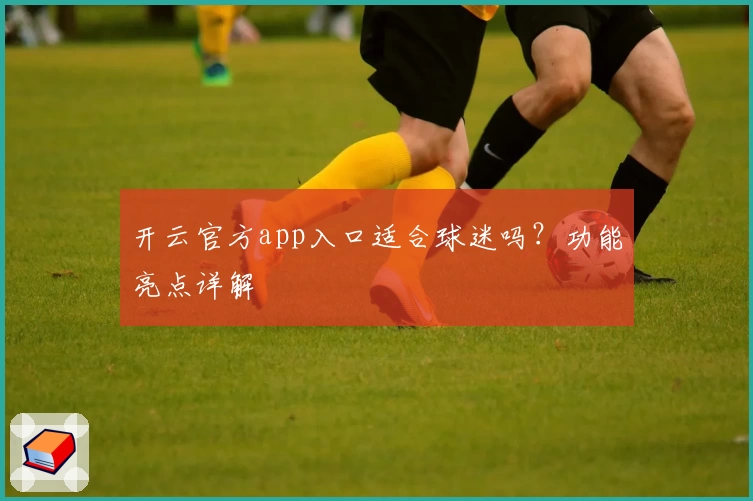 开云官方app入口适合球迷吗？功能亮点详解