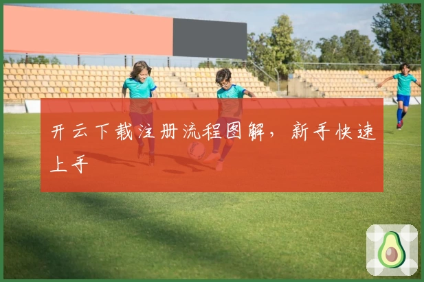 开云下载注册流程图解，新手快速上手