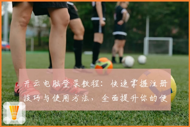 开云电脑登录教程：快速掌握注册技巧与使用方法，全面提升你的便捷办公体验