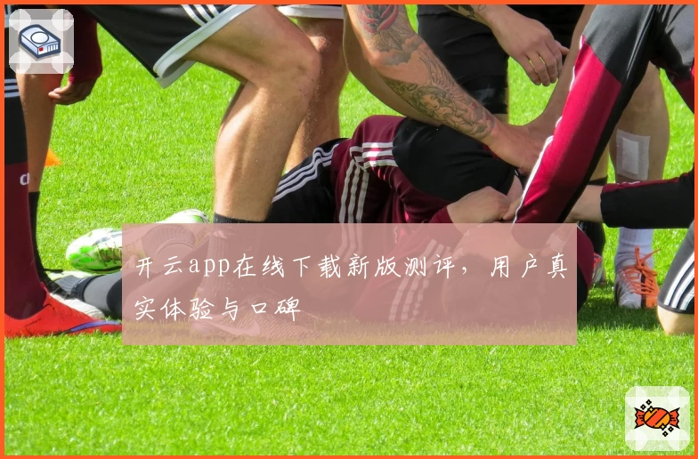 开云app在线下载新版测评，用户真实体验与口碑