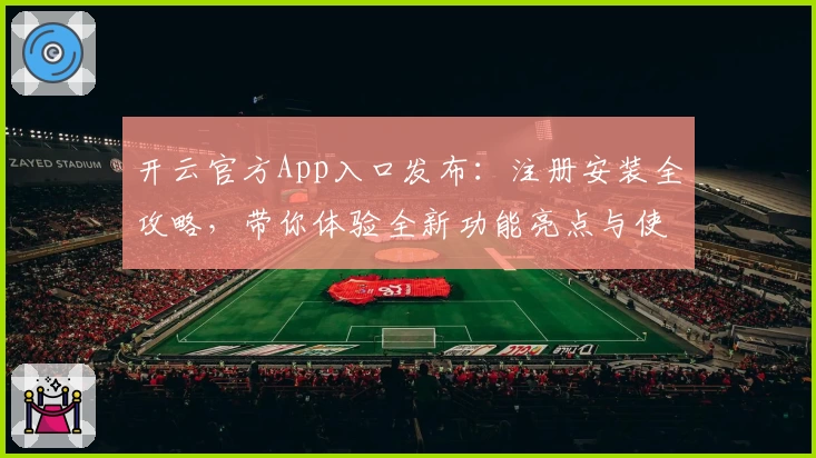 开云官方App入口发布:注册安装全攻略,带你体验全新功能亮点与使用技巧