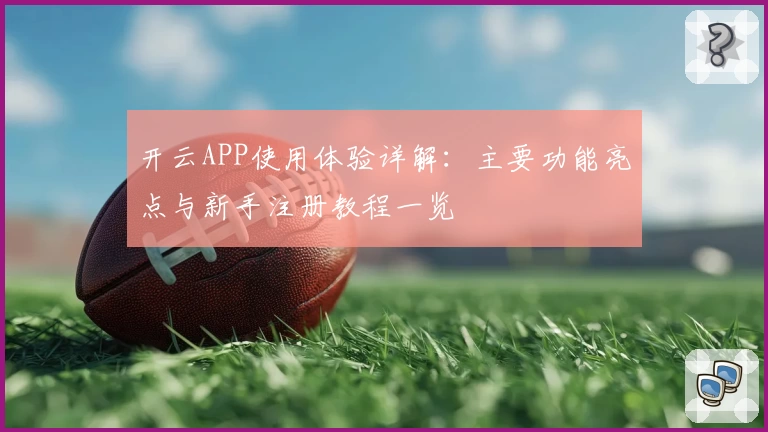 开云APP使用体验详解：主要功能亮点与新手注册教程一览
