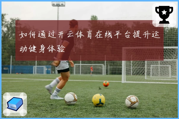 如何通过开云体育在线平台提升运动健身体验