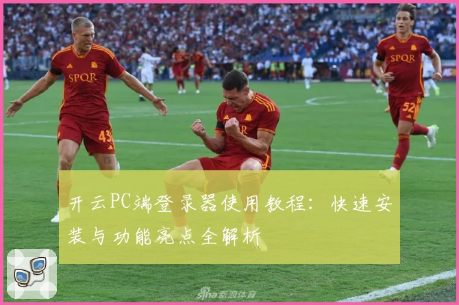 开云PC端登录器使用教程：快速安装与功能亮点全解析