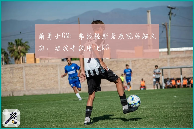 前勇士GM：弗拉格新秀表现或超文班，进攻手段堪比KG