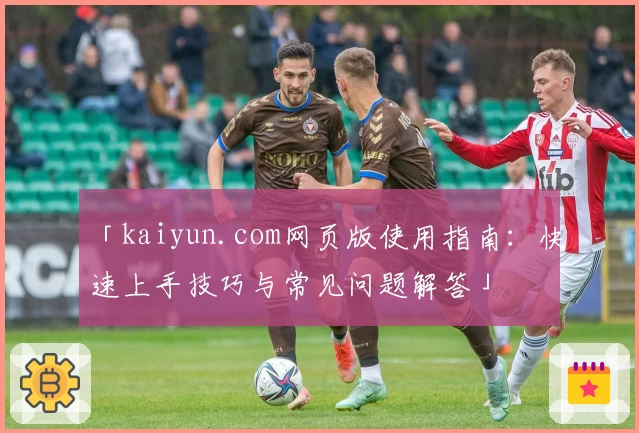 「kaiyun.com网页版使用指南：快速上手技巧与常见问题解答」