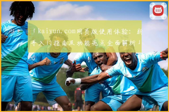 「kaiyun.com网页版使用体验：新手入门指南及功能亮点全面解析」