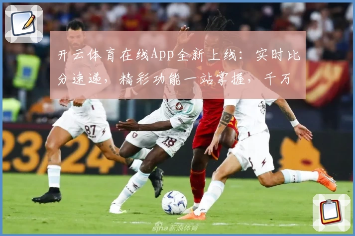 开云体育在线App全新上线：实时比分速递，精彩功能一站掌握，千万球迷力荐