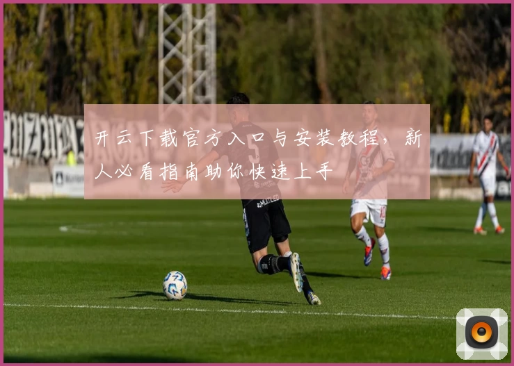 开云下载官方入口与安装教程，新人必看指南助你快速上手