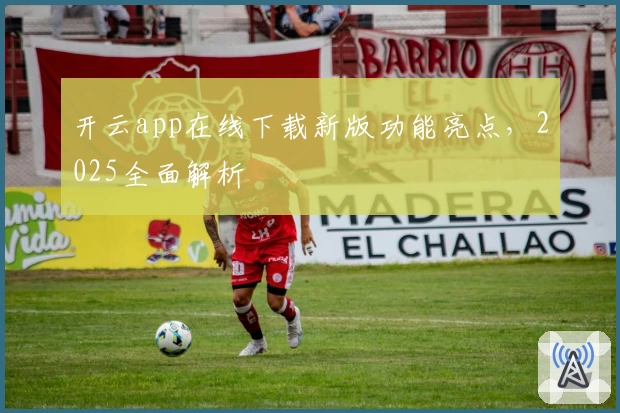开云app在线下载新版功能亮点，2025全面解析