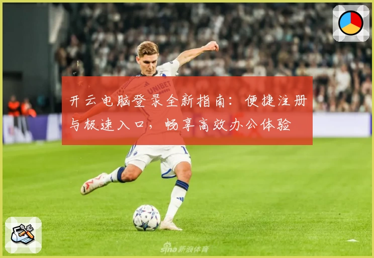 开云电脑登录全新指南：便捷注册与极速入口，畅享高效办公体验