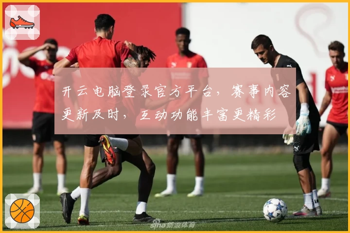 开云电脑登录官方平台，赛事内容更新及时，互动功能丰富更精彩