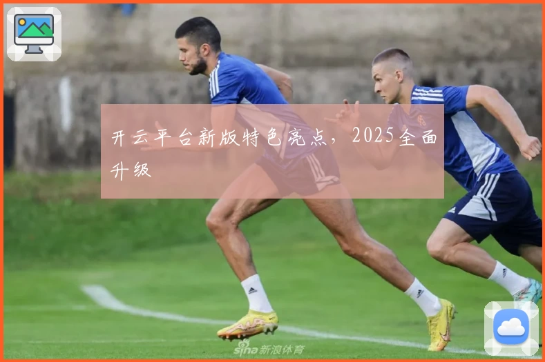 开云平台新版特色亮点，2025全面升级