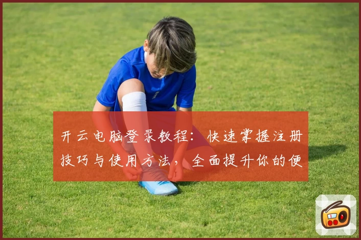 开云电脑登录教程：快速掌握注册技巧与使用方法，全面提升你的便捷办公体验