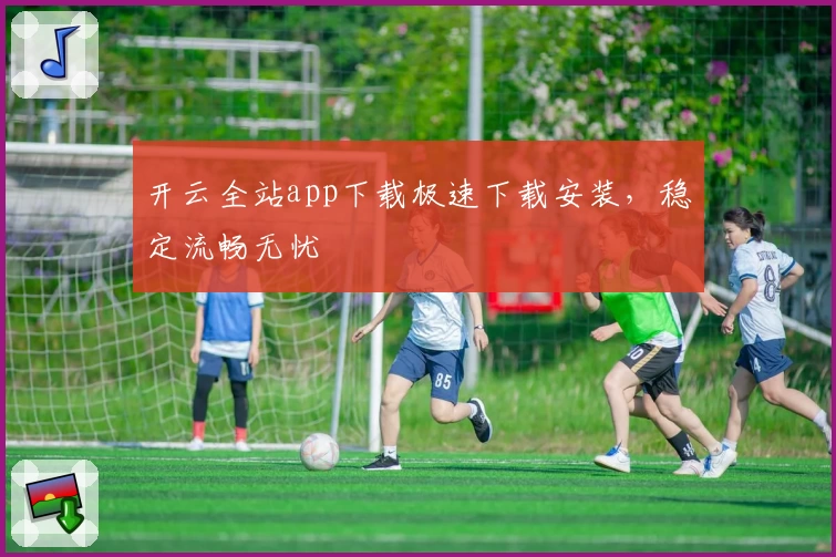 开云全站app下载极速下载安装，稳定流畅无忧