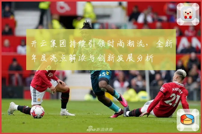 开云集团持续引领时尚潮流，全新年度亮点解读与创新发展分析