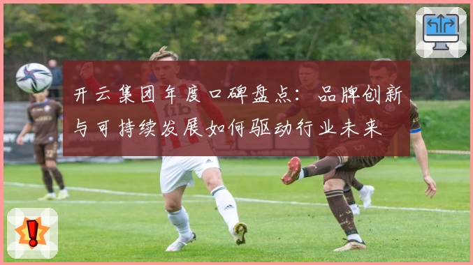 开云集团年度口碑盘点：品牌创新与可持续发展如何驱动行业未来