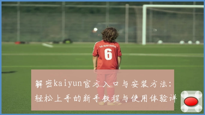 解密kaiyun官方入口与安装方法：轻松上手的新手教程与使用体验详解