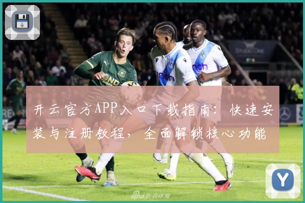 开云官方APP入口下载指南：快速安装与注册教程，全面解锁核心功能亮点