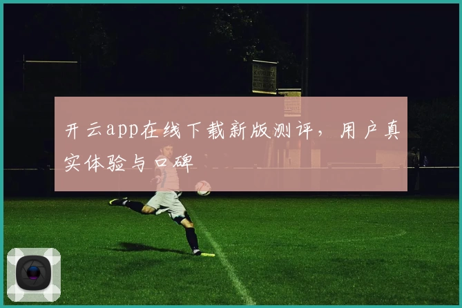 开云app在线下载新版测评，用户真实体验与口碑