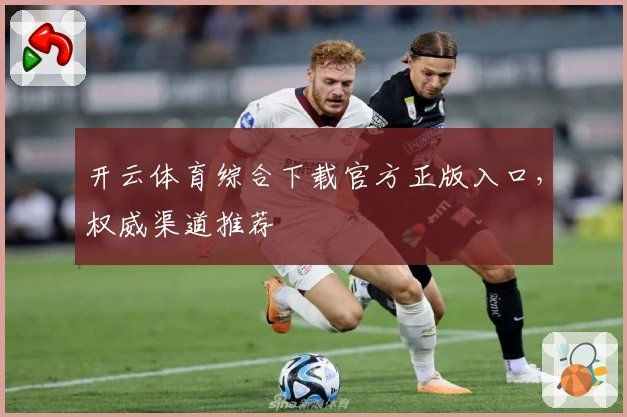 开云体育综合下载官方正版入口，权威渠道推荐
