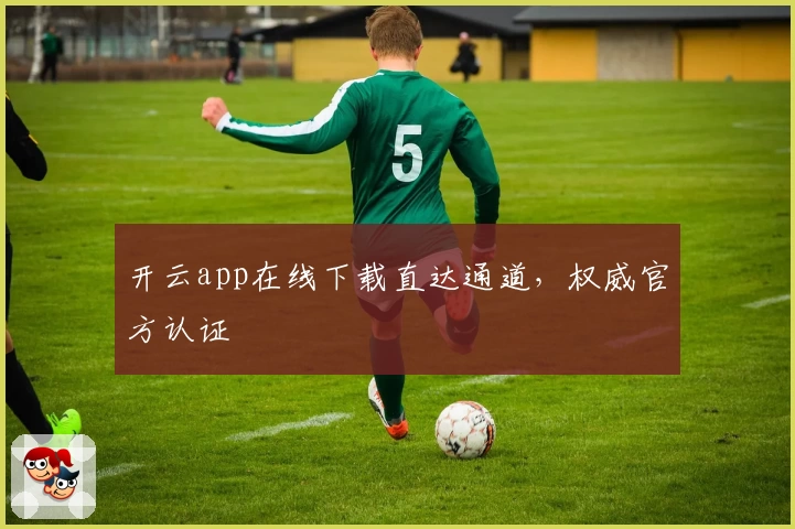 开云app在线下载直达通道，权威官方认证