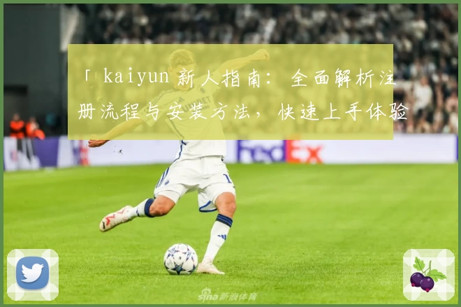 「 kaiyun 新人指南：全面解析注册流程与安装方法，快速上手体验核心功能」
