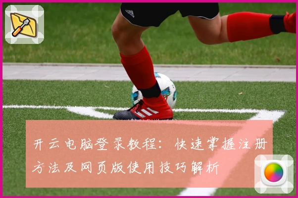 开云电脑登录教程：快速掌握注册方法及网页版使用技巧解析
