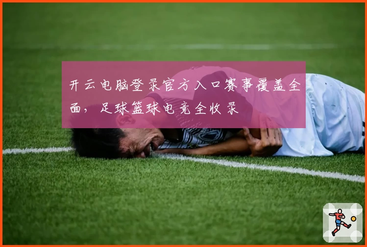 开云电脑登录官方入口赛事覆盖全面,足球篮球电竞全收录