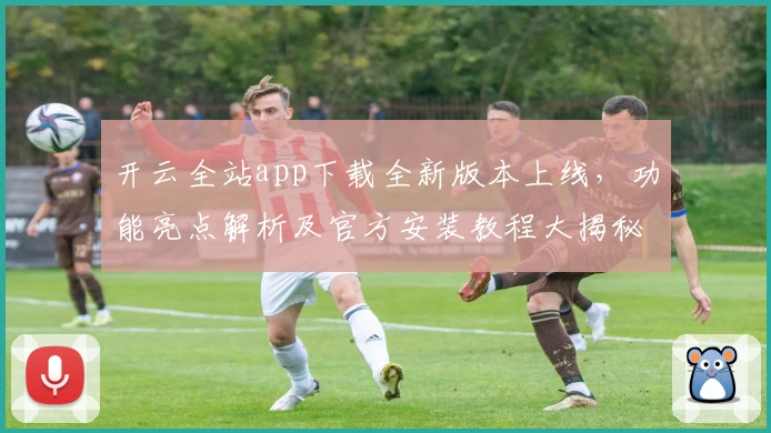 开云全站app下载全新版本上线，功能亮点解析及官方安装教程大揭秘