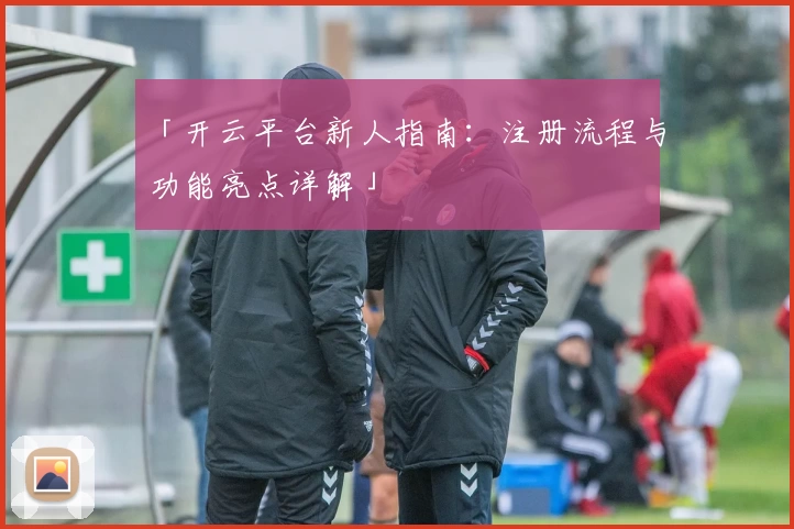 「开云平台新人指南：注册流程与功能亮点详解」