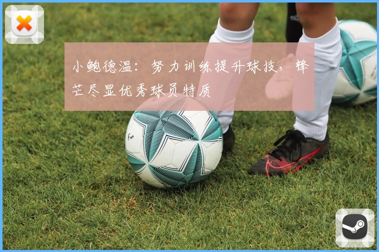小鲍德温：努力训练提升球技，锋芒尽显优秀球员特质