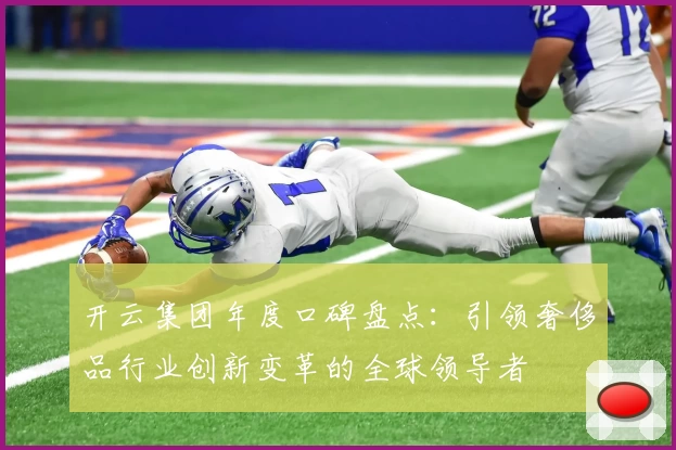 开云集团年度口碑盘点：引领奢侈品行业创新变革的全球领导者