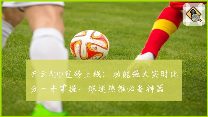 开云App重磅上线：功能强大实时比分一手掌握，球迷热推必备神器