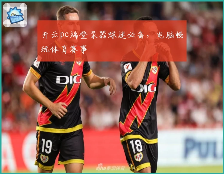 开云pc端登录器球迷必备，电脑畅玩体育赛事