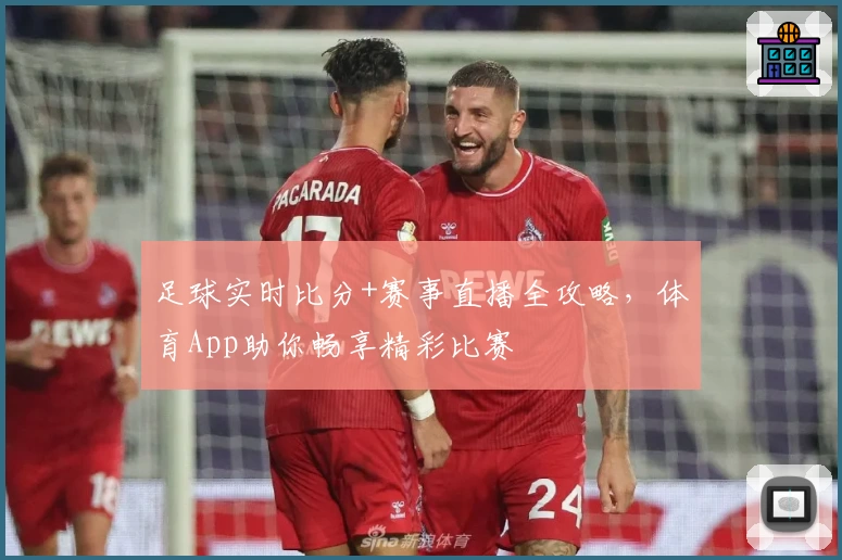 足球实时比分+赛事直播全攻略，体育App助你畅享精彩比赛