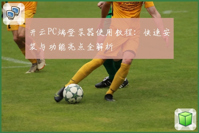 开云PC端登录器使用教程：快速安装与功能亮点全解析