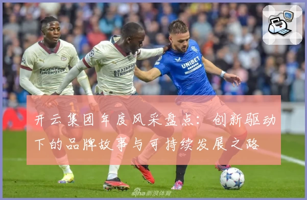 开云集团年度风采盘点:创新驱动下的品牌故事与可持续发展之路
