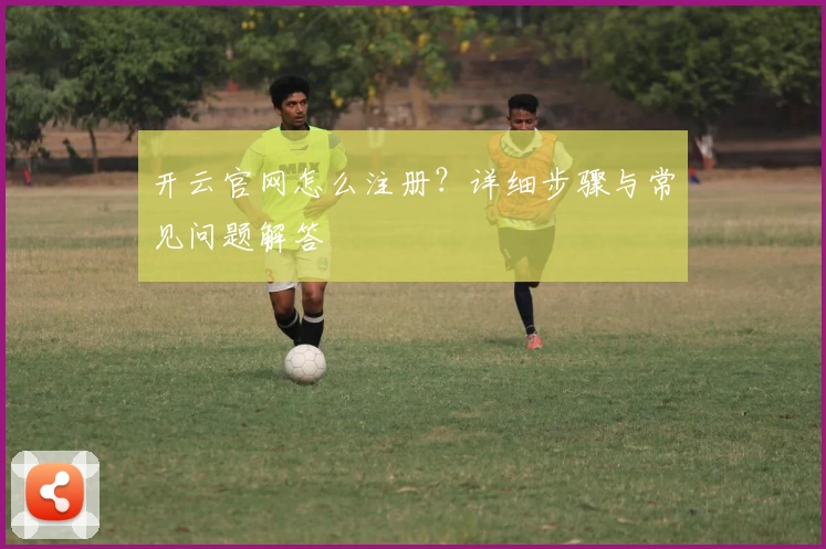 开云官网怎么注册？详细步骤与常见问题解答