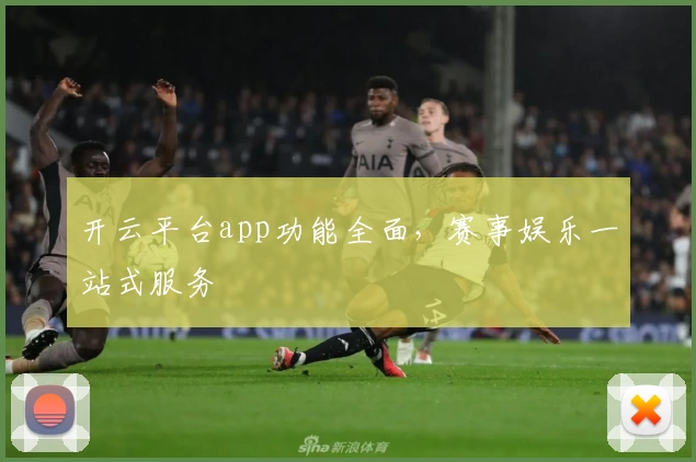 开云平台app功能全面，赛事娱乐一站式服务