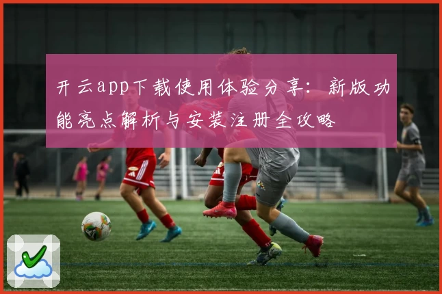 开云app下载使用体验分享：新版功能亮点解析与安装注册全攻略