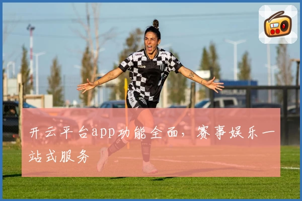 开云平台app功能全面，赛事娱乐一站式服务