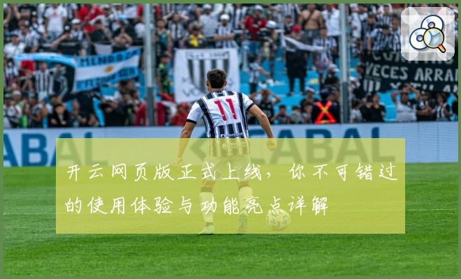 开云网页版正式上线，你不可错过的使用体验与功能亮点详解