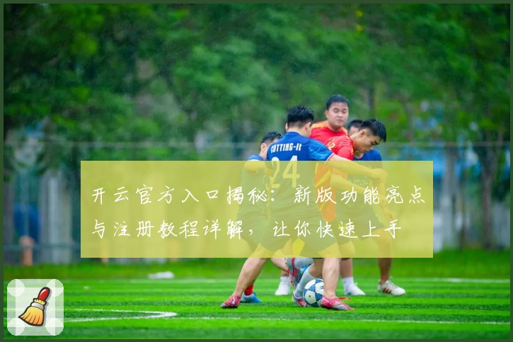 开云官方入口揭秘：新版功能亮点与注册教程详解，让你快速上手