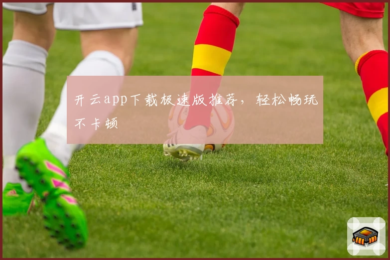 开云app下载极速版推荐，轻松畅玩不卡顿