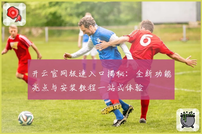 开云官网极速入口揭秘：全新功能亮点与安装教程一站式体验