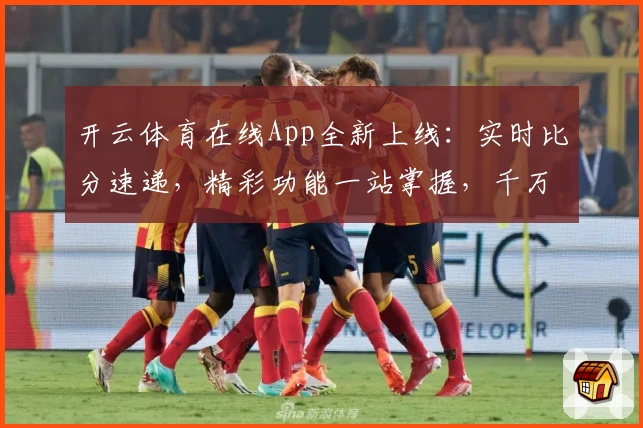 开云体育在线App全新上线：实时比分速递，精彩功能一站掌握，千万球迷力荐